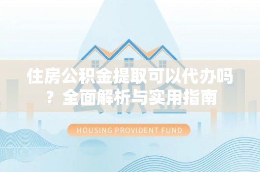 农安住房公积金提取可以代办吗？全面解析与实用指南