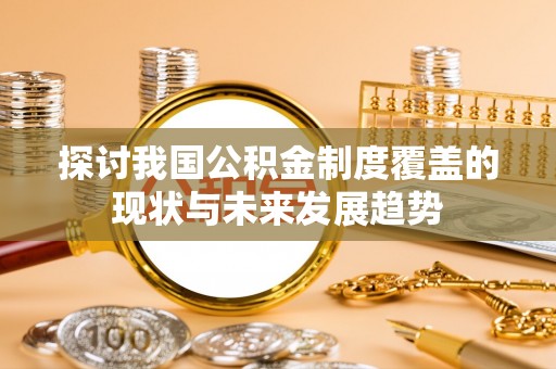 农安探讨我国公积金制度覆盖的现状与未来发展趋势