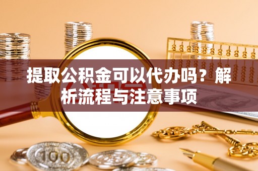 农安提取公积金可以代办吗？解析流程与注意事项