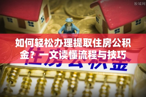 农安如何轻松办理提取住房公积金？一文读懂流程与技巧