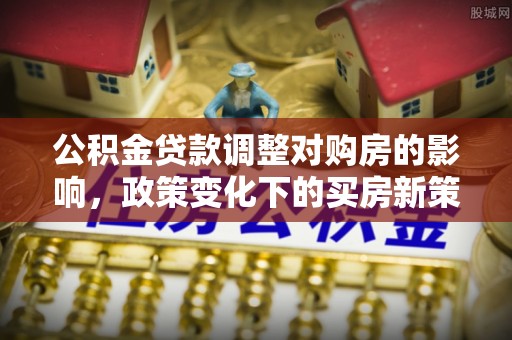 农安公积金贷款调整对购房的影响，政策变化下的买房新策略