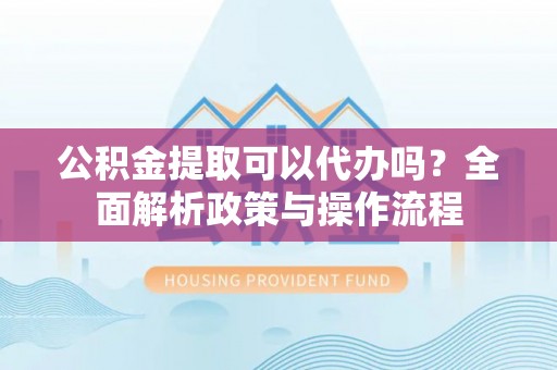 农安公积金提取可以代办吗？全面解析政策与操作流程