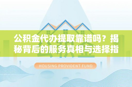 农安公积金代办提取靠谱吗？揭秘背后的服务真相与选择指南