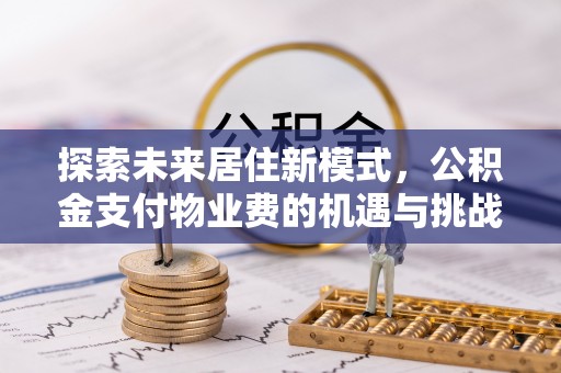 农安探索未来居住新模式，公积金支付物业费的机遇与挑战