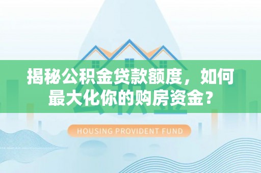 农安揭秘公积金贷款额度，如何最大化你的购房资金？