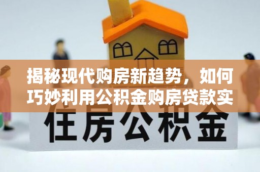 农安揭秘现代购房新趋势，如何巧妙利用公积金购房贷款实现梦想家园