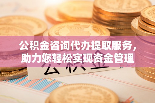 农安公积金咨询代办提取服务，助力您轻松实现资金管理