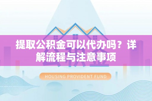 农安提取公积金可以代办吗？详解流程与注意事项