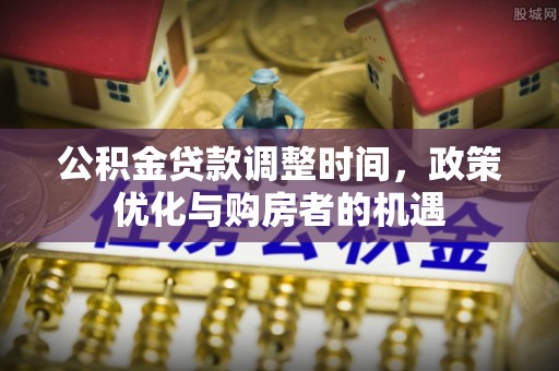 农安公积金贷款调整时间，政策优化与购房者的机遇