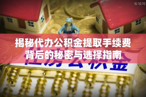 农安揭秘代办公积金提取手续费背后的秘密与选择指南