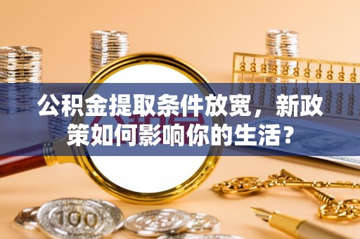 农安公积金提取条件放宽，新政策如何影响你的生活？
