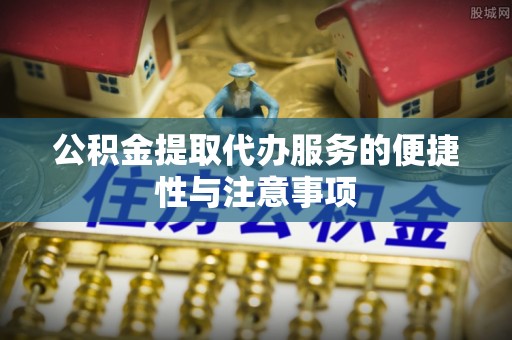 农安公积金提取代办服务的便捷性与注意事项