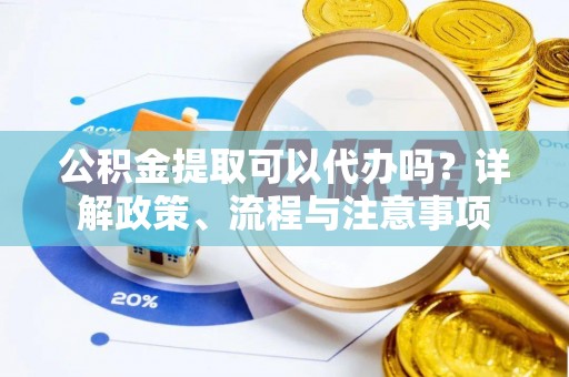 农安公积金提取可以代办吗？详解政策、流程与注意事项