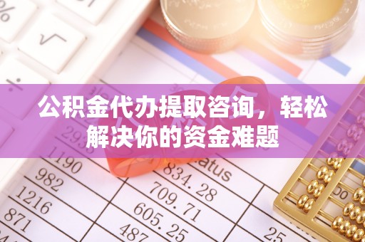 农安公积金代办提取咨询，轻松解决你的资金难题