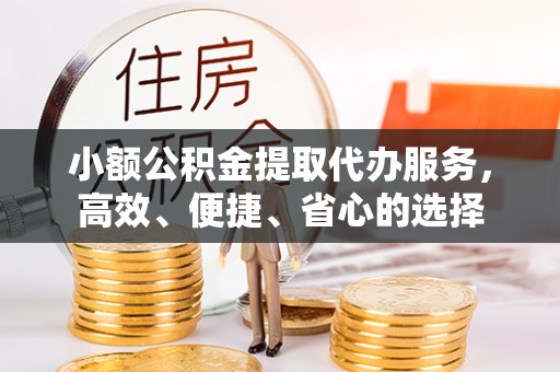 农安小额公积金提取代办服务，高效、便捷、省心的选择