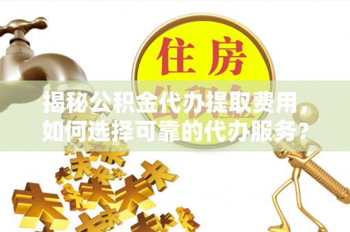 农安揭秘公积金代办提取费用，如何选择可靠的代办服务？