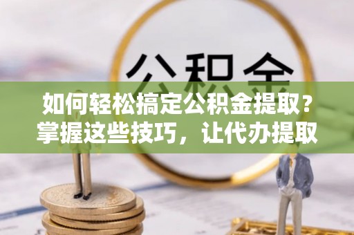 农安如何轻松搞定公积金提取？掌握这些技巧，让代办提取公积金更高效