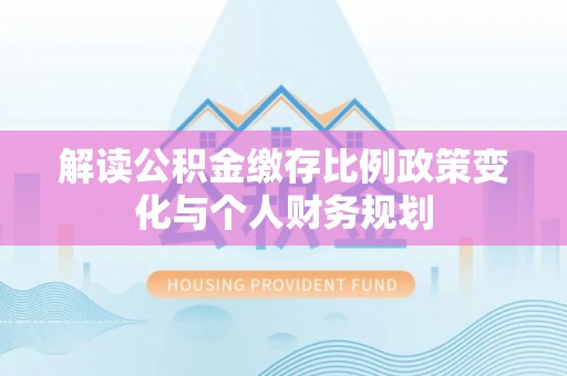 农安解读公积金缴存比例政策变化与个人财务规划