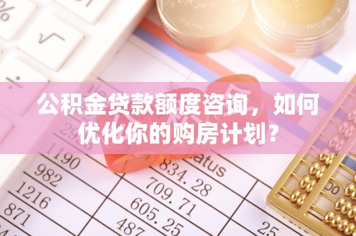 农安公积金贷款额度咨询，如何优化你的购房计划？