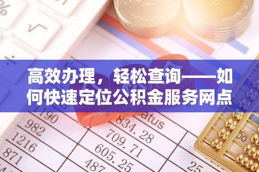 农安高效办理，轻松查询——如何快速定位公积金服务网点