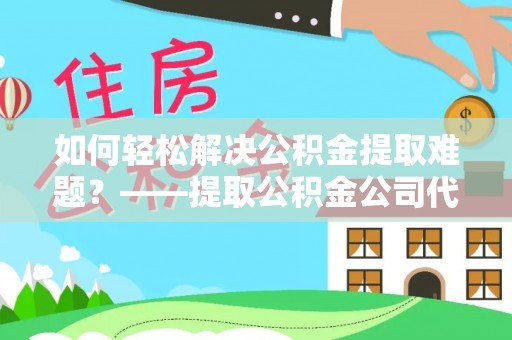 农安如何轻松解决公积金提取难题？——提取公积金公司代办服务详解