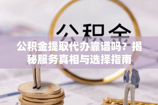 农安公积金提取代办靠谱吗？揭秘服务真相与选择指南