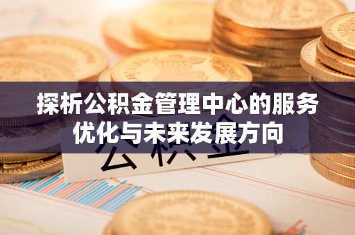 农安探析公积金管理中心的服务优化与未来发展方向
