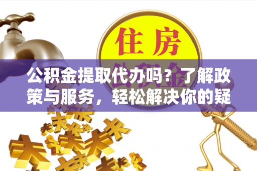 农安公积金提取代办吗？了解政策与服务，轻松解决你的疑问