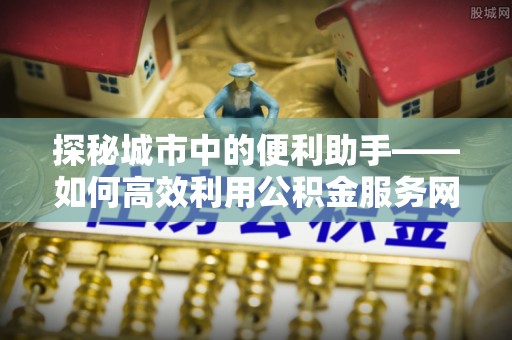 农安探秘城市中的便利助手——如何高效利用公积金服务网点查询