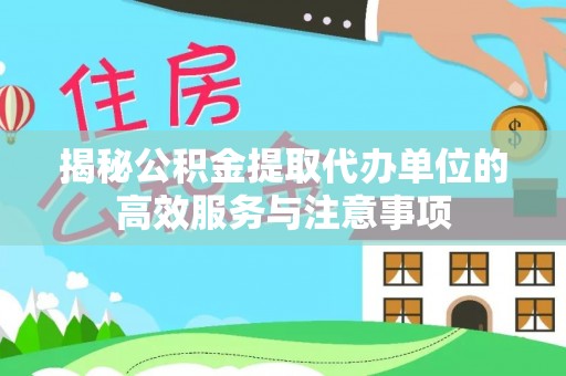 农安揭秘公积金提取代办单位的高效服务与注意事项