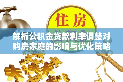 农安解析公积金贷款利率调整对购房家庭的影响与优化策略
