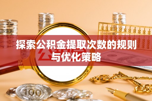 农安探索公积金提取次数的规则与优化策略