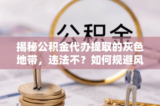 农安揭秘公积金代办提取的灰色地带，违法不？如何规避风险？
