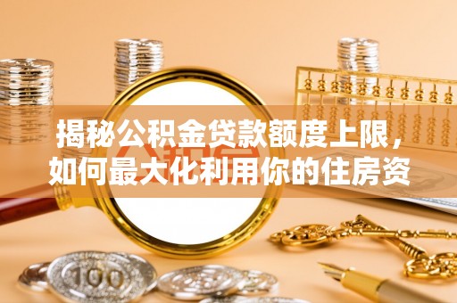 农安揭秘公积金贷款额度上限，如何最大化利用你的住房资金