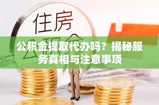 农安公积金提取代办吗？揭秘服务真相与注意事项