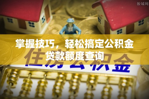 农安掌握技巧，轻松搞定公积金贷款额度查询