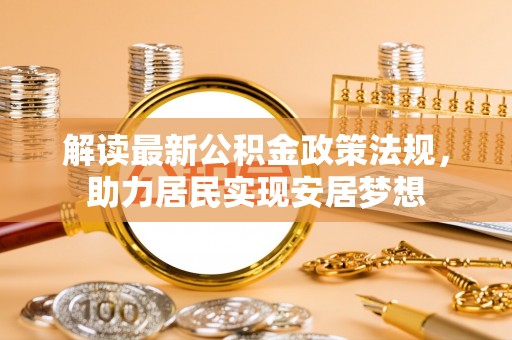 农安解读最新公积金政策法规，助力居民实现安居梦想