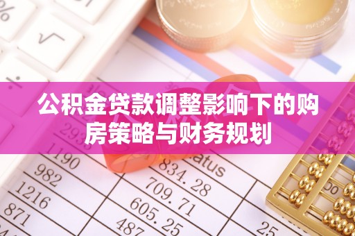 农安公积金贷款调整影响下的购房策略与财务规划