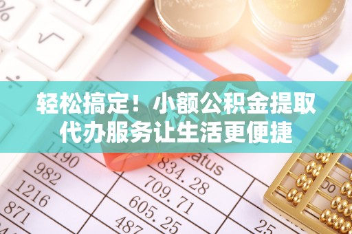 农安轻松搞定！小额公积金提取代办服务让生活更便捷