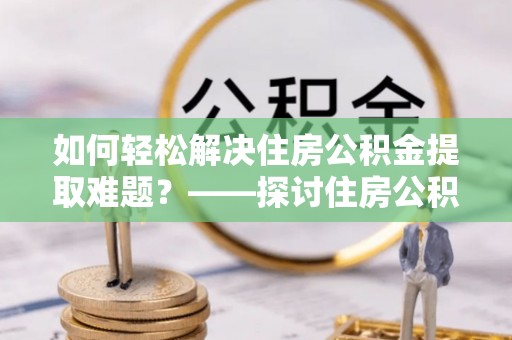 农安如何轻松解决住房公积金提取难题？——探讨住房公积金提取代办服务