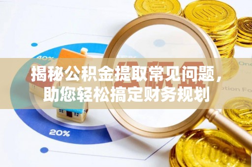 农安揭秘公积金提取常见问题，助您轻松搞定财务规划