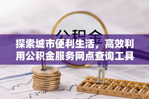 农安探索城市便利生活，高效利用公积金服务网点查询工具