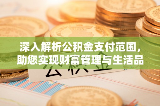 农安深入解析公积金支付范围，助您实现财富管理与生活品质提升