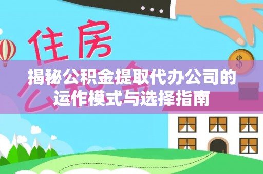农安揭秘公积金提取代办公司的运作模式与选择指南