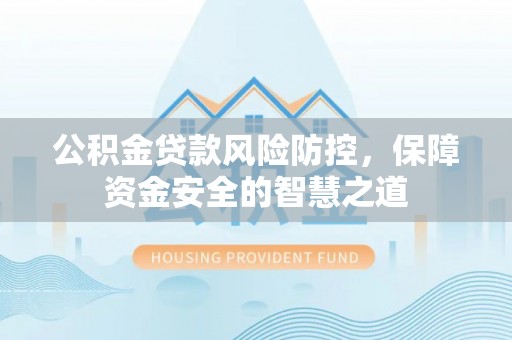 农安公积金贷款风险防控，保障资金安全的智慧之道