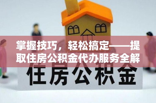 农安掌握技巧，轻松搞定——提取住房公积金代办服务全解析