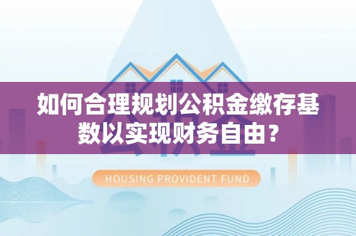 农安如何合理规划公积金缴存基数以实现财务自由？