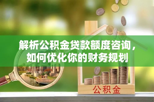 农安解析公积金贷款额度咨询，如何优化你的财务规划