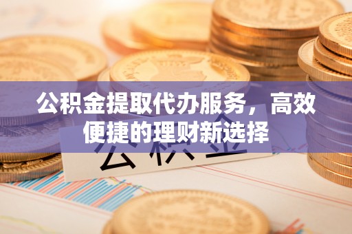 农安公积金提取代办服务，高效便捷的理财新选择