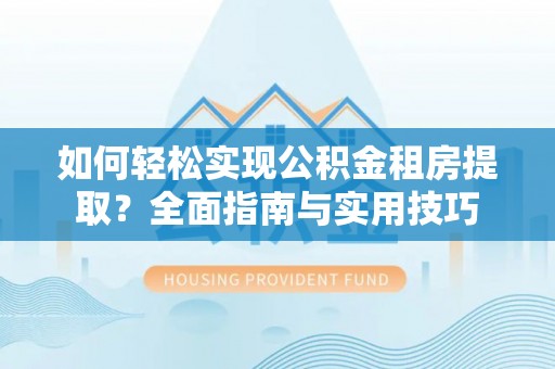 农安如何轻松实现公积金租房提取？全面指南与实用技巧